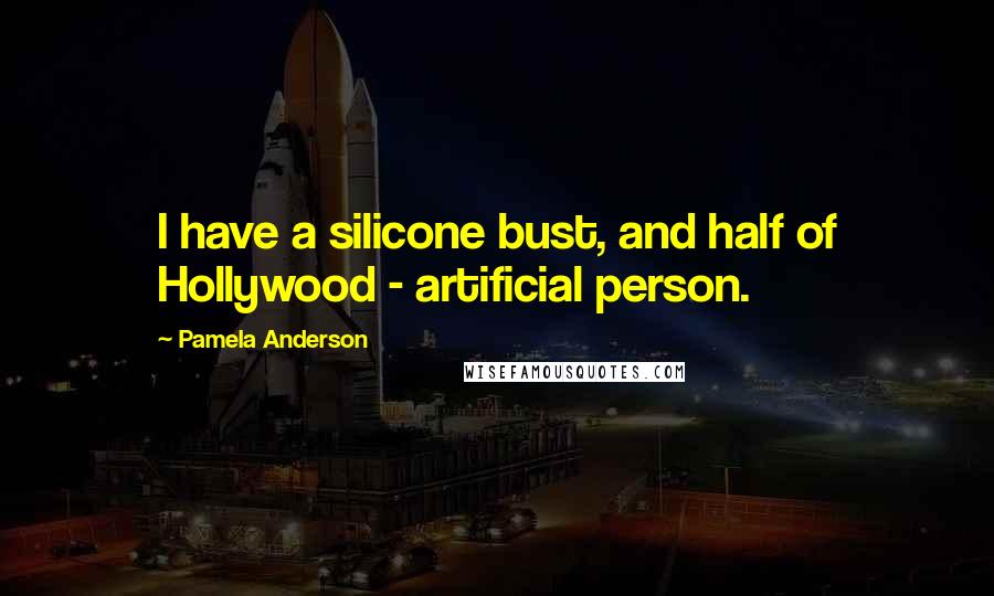 Pamela Anderson Quotes: I have a silicone bust, and half of Hollywood - artificial person.
