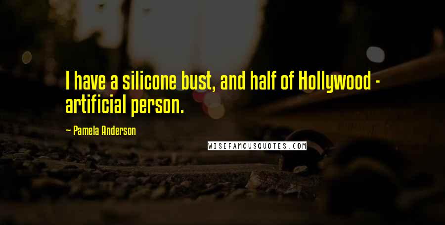 Pamela Anderson Quotes: I have a silicone bust, and half of Hollywood - artificial person.