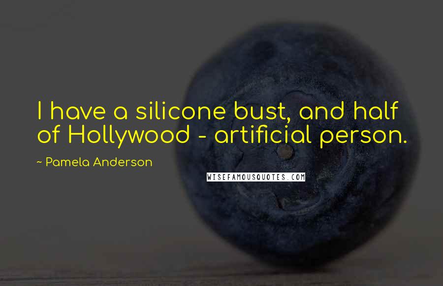 Pamela Anderson Quotes: I have a silicone bust, and half of Hollywood - artificial person.
