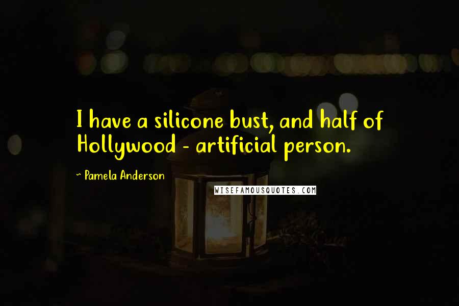 Pamela Anderson Quotes: I have a silicone bust, and half of Hollywood - artificial person.