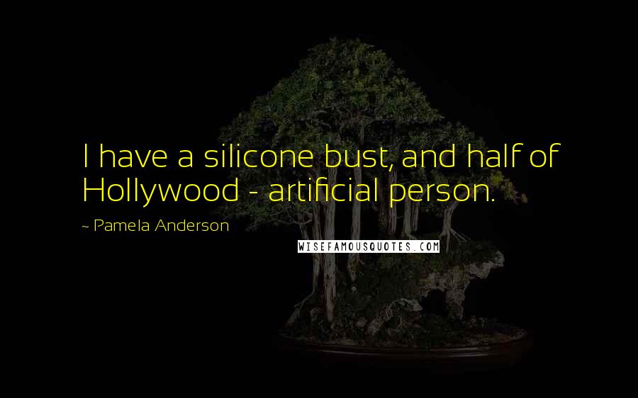 Pamela Anderson Quotes: I have a silicone bust, and half of Hollywood - artificial person.