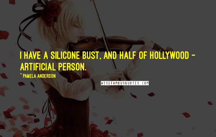 Pamela Anderson Quotes: I have a silicone bust, and half of Hollywood - artificial person.