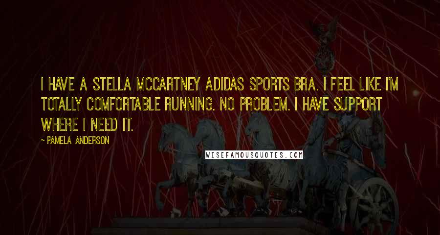 Pamela Anderson Quotes: I have a Stella McCartney Adidas sports bra. I feel like I'm totally comfortable running. No problem. I have support where I need it.