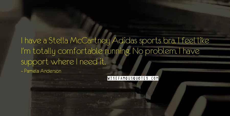 Pamela Anderson Quotes: I have a Stella McCartney Adidas sports bra. I feel like I'm totally comfortable running. No problem. I have support where I need it.
