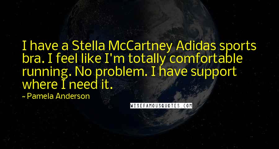 Pamela Anderson Quotes: I have a Stella McCartney Adidas sports bra. I feel like I'm totally comfortable running. No problem. I have support where I need it.