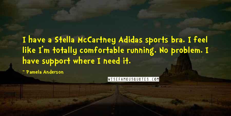 Pamela Anderson Quotes: I have a Stella McCartney Adidas sports bra. I feel like I'm totally comfortable running. No problem. I have support where I need it.