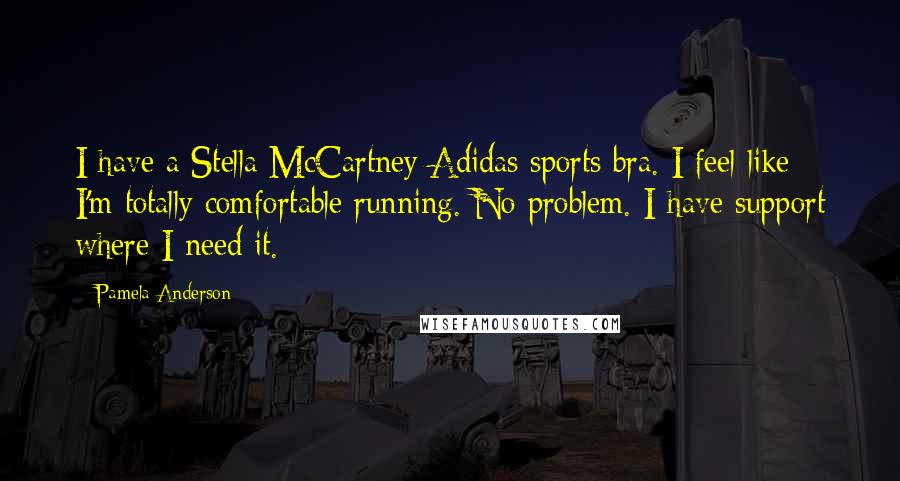 Pamela Anderson Quotes: I have a Stella McCartney Adidas sports bra. I feel like I'm totally comfortable running. No problem. I have support where I need it.