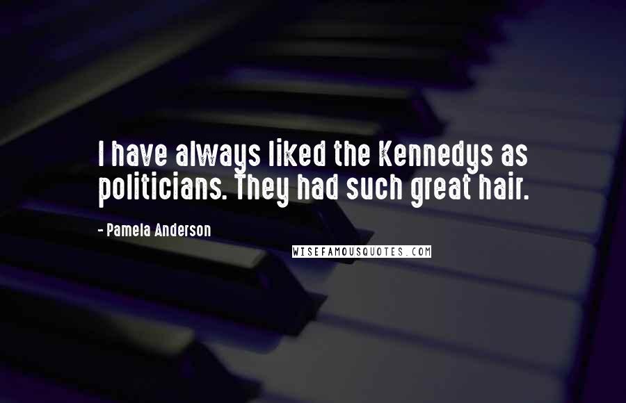 Pamela Anderson Quotes: I have always liked the Kennedys as politicians. They had such great hair.