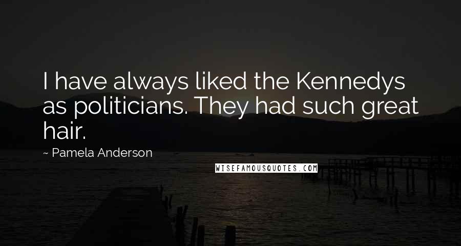 Pamela Anderson Quotes: I have always liked the Kennedys as politicians. They had such great hair.