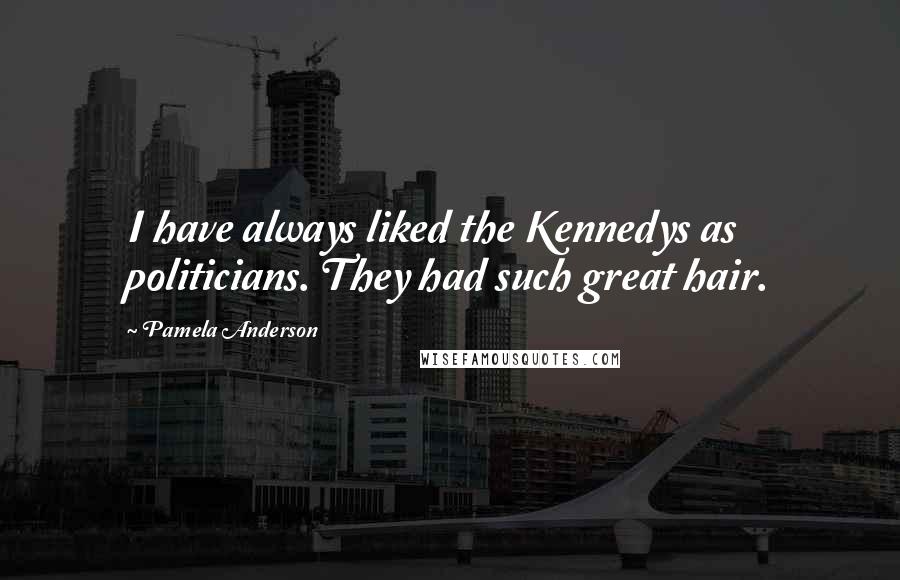 Pamela Anderson Quotes: I have always liked the Kennedys as politicians. They had such great hair.