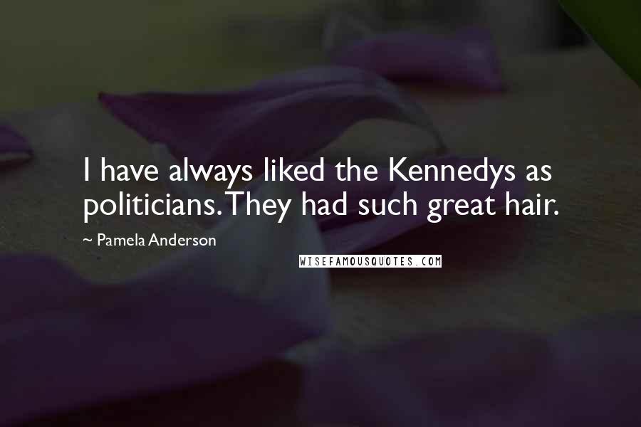 Pamela Anderson Quotes: I have always liked the Kennedys as politicians. They had such great hair.