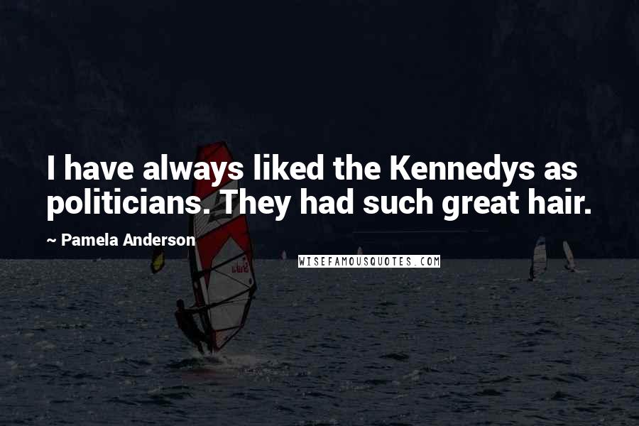 Pamela Anderson Quotes: I have always liked the Kennedys as politicians. They had such great hair.