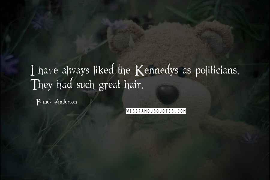 Pamela Anderson Quotes: I have always liked the Kennedys as politicians. They had such great hair.