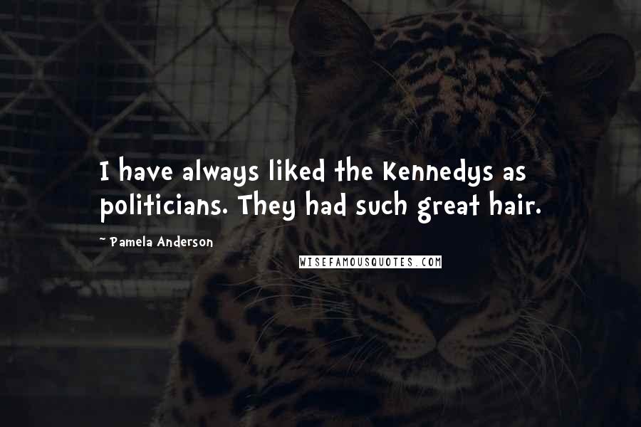 Pamela Anderson Quotes: I have always liked the Kennedys as politicians. They had such great hair.