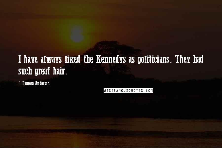 Pamela Anderson Quotes: I have always liked the Kennedys as politicians. They had such great hair.