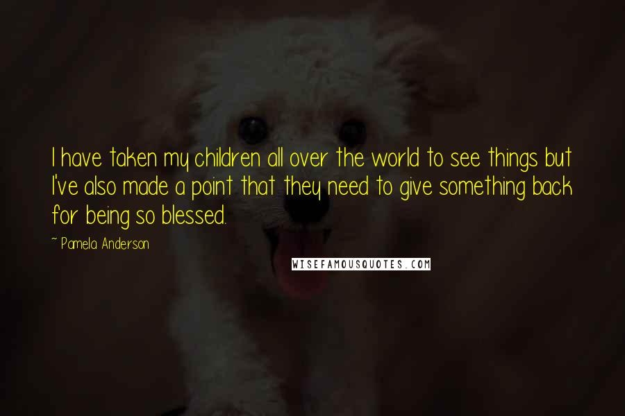 Pamela Anderson Quotes: I have taken my children all over the world to see things but I've also made a point that they need to give something back for being so blessed.