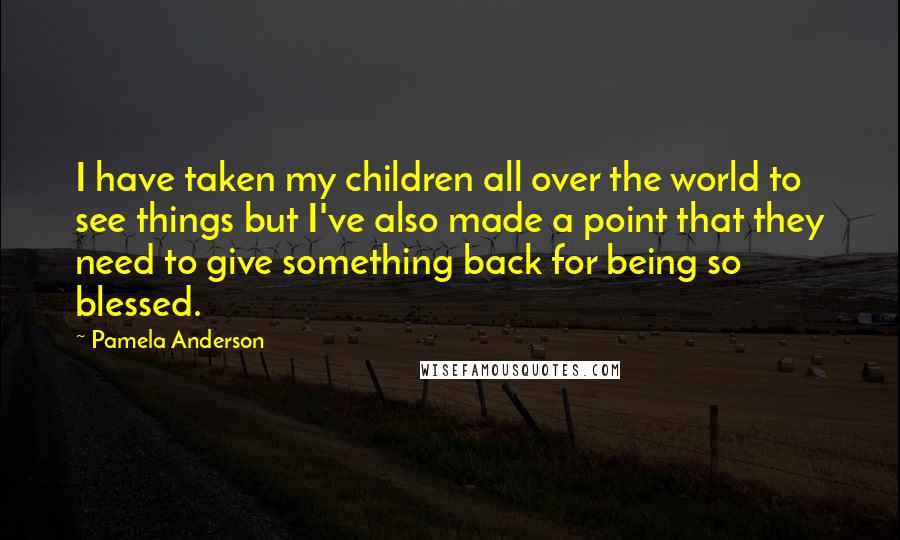 Pamela Anderson Quotes: I have taken my children all over the world to see things but I've also made a point that they need to give something back for being so blessed.