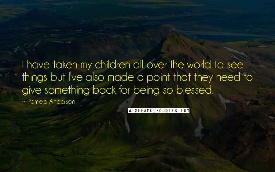 Pamela Anderson Quotes: I have taken my children all over the world to see things but I've also made a point that they need to give something back for being so blessed.