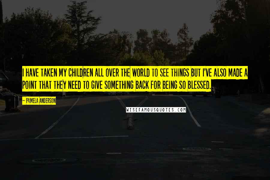 Pamela Anderson Quotes: I have taken my children all over the world to see things but I've also made a point that they need to give something back for being so blessed.