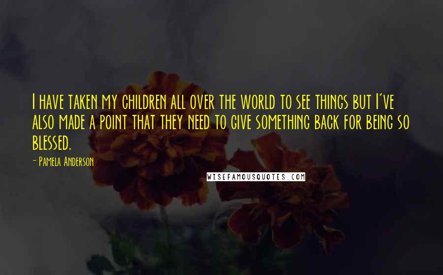 Pamela Anderson Quotes: I have taken my children all over the world to see things but I've also made a point that they need to give something back for being so blessed.