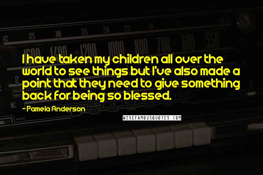 Pamela Anderson Quotes: I have taken my children all over the world to see things but I've also made a point that they need to give something back for being so blessed.
