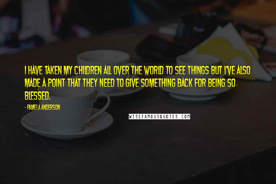 Pamela Anderson Quotes: I have taken my children all over the world to see things but I've also made a point that they need to give something back for being so blessed.