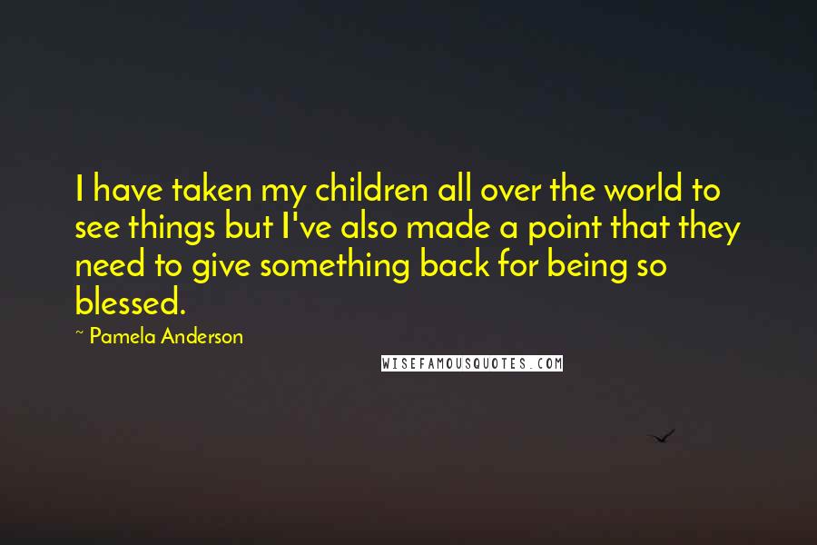 Pamela Anderson Quotes: I have taken my children all over the world to see things but I've also made a point that they need to give something back for being so blessed.