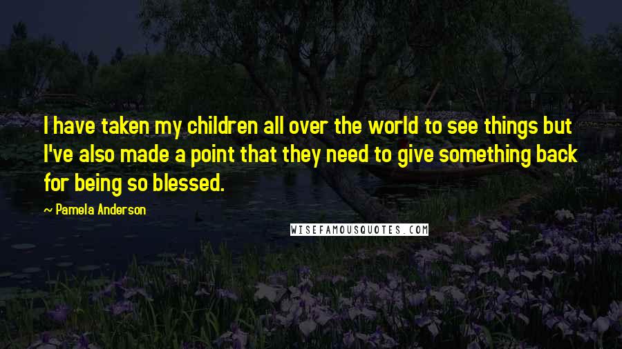 Pamela Anderson Quotes: I have taken my children all over the world to see things but I've also made a point that they need to give something back for being so blessed.