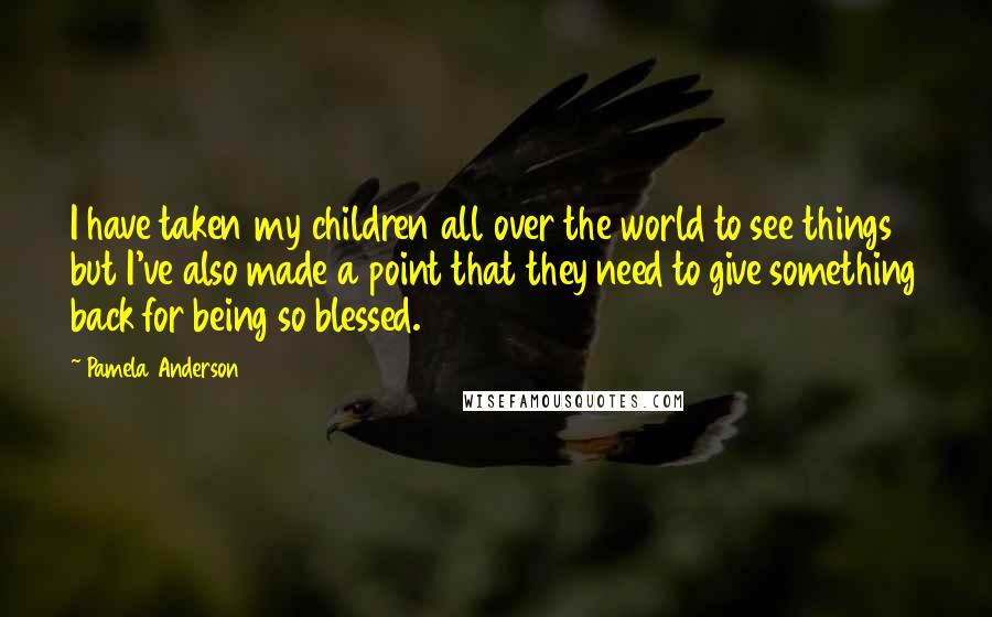 Pamela Anderson Quotes: I have taken my children all over the world to see things but I've also made a point that they need to give something back for being so blessed.