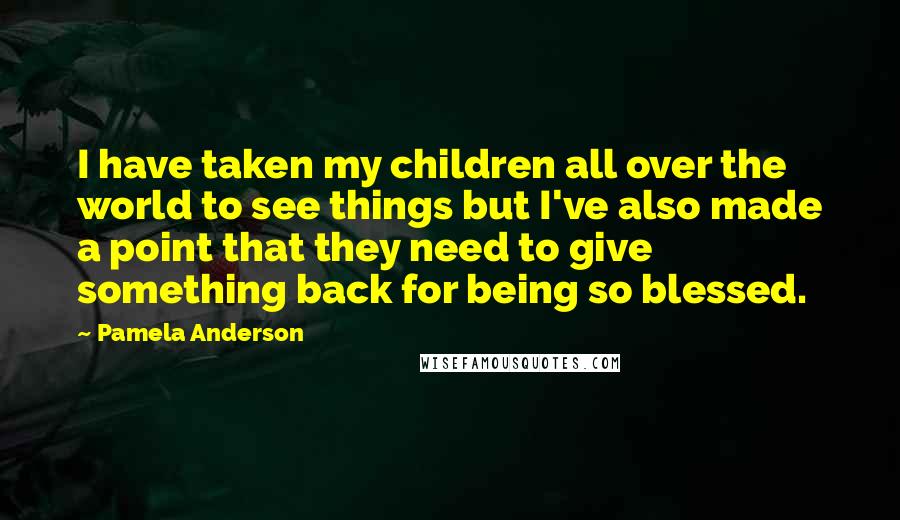 Pamela Anderson Quotes: I have taken my children all over the world to see things but I've also made a point that they need to give something back for being so blessed.