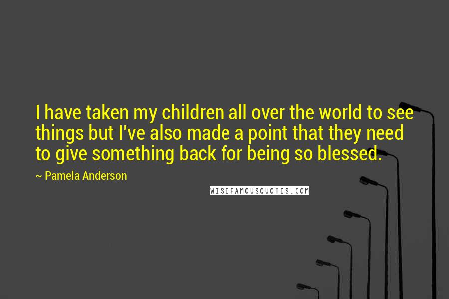 Pamela Anderson Quotes: I have taken my children all over the world to see things but I've also made a point that they need to give something back for being so blessed.