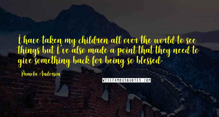Pamela Anderson Quotes: I have taken my children all over the world to see things but I've also made a point that they need to give something back for being so blessed.