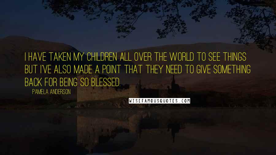Pamela Anderson Quotes: I have taken my children all over the world to see things but I've also made a point that they need to give something back for being so blessed.