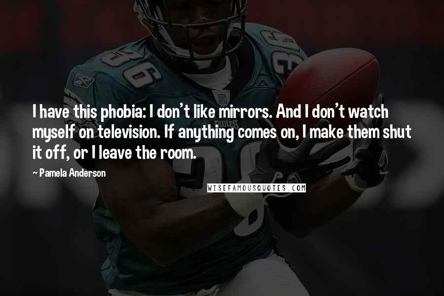 Pamela Anderson Quotes: I have this phobia: I don't like mirrors. And I don't watch myself on television. If anything comes on, I make them shut it off, or I leave the room.