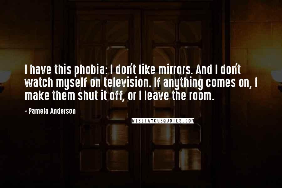 Pamela Anderson Quotes: I have this phobia: I don't like mirrors. And I don't watch myself on television. If anything comes on, I make them shut it off, or I leave the room.