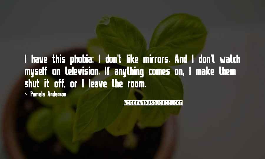 Pamela Anderson Quotes: I have this phobia: I don't like mirrors. And I don't watch myself on television. If anything comes on, I make them shut it off, or I leave the room.