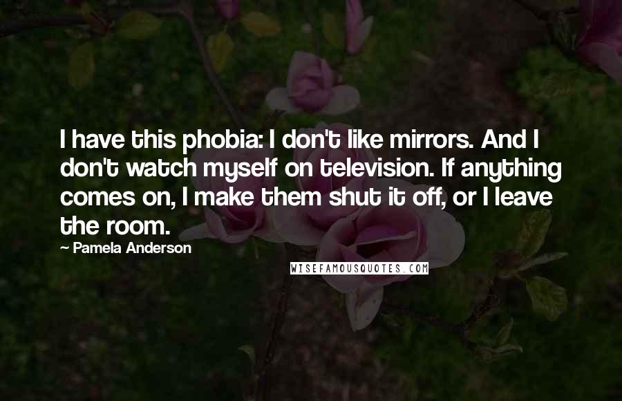 Pamela Anderson Quotes: I have this phobia: I don't like mirrors. And I don't watch myself on television. If anything comes on, I make them shut it off, or I leave the room.