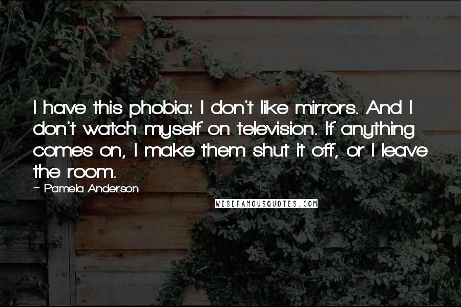 Pamela Anderson Quotes: I have this phobia: I don't like mirrors. And I don't watch myself on television. If anything comes on, I make them shut it off, or I leave the room.