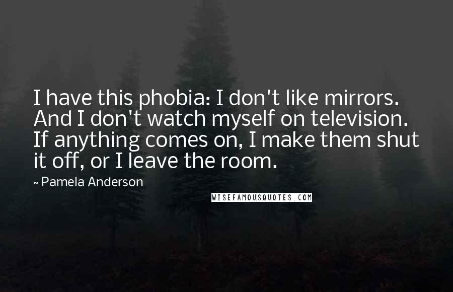 Pamela Anderson Quotes: I have this phobia: I don't like mirrors. And I don't watch myself on television. If anything comes on, I make them shut it off, or I leave the room.