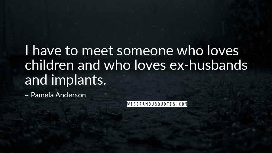 Pamela Anderson Quotes: I have to meet someone who loves children and who loves ex-husbands and implants.