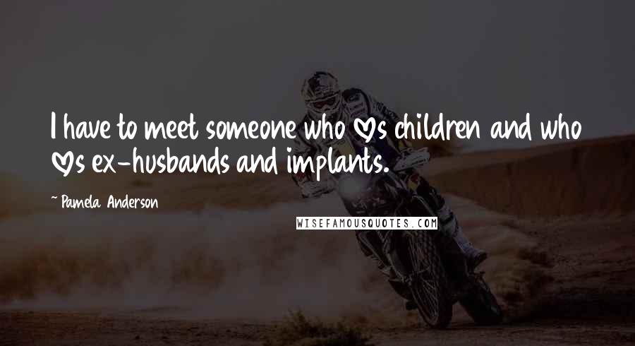 Pamela Anderson Quotes: I have to meet someone who loves children and who loves ex-husbands and implants.