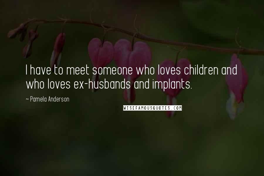Pamela Anderson Quotes: I have to meet someone who loves children and who loves ex-husbands and implants.