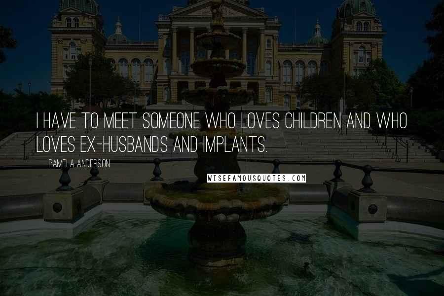 Pamela Anderson Quotes: I have to meet someone who loves children and who loves ex-husbands and implants.
