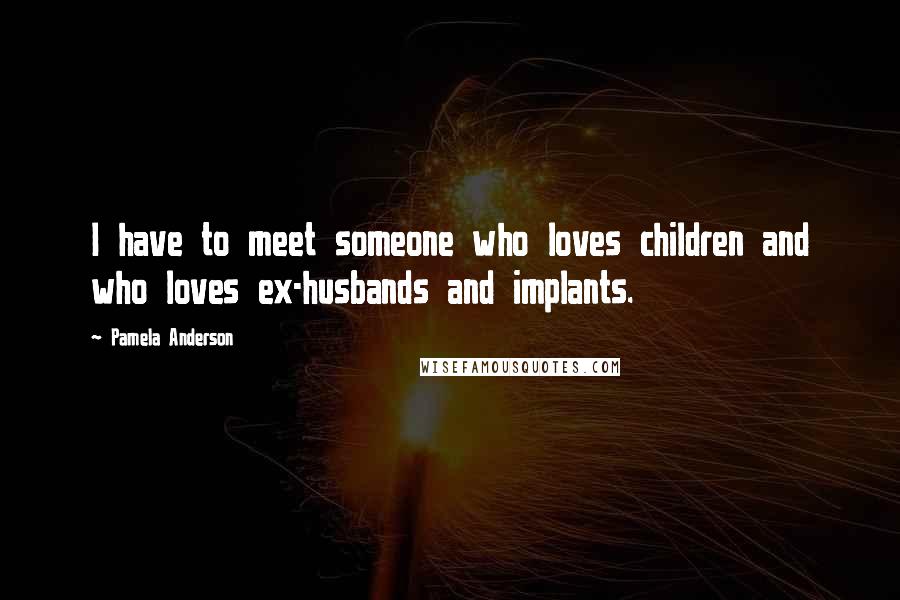 Pamela Anderson Quotes: I have to meet someone who loves children and who loves ex-husbands and implants.