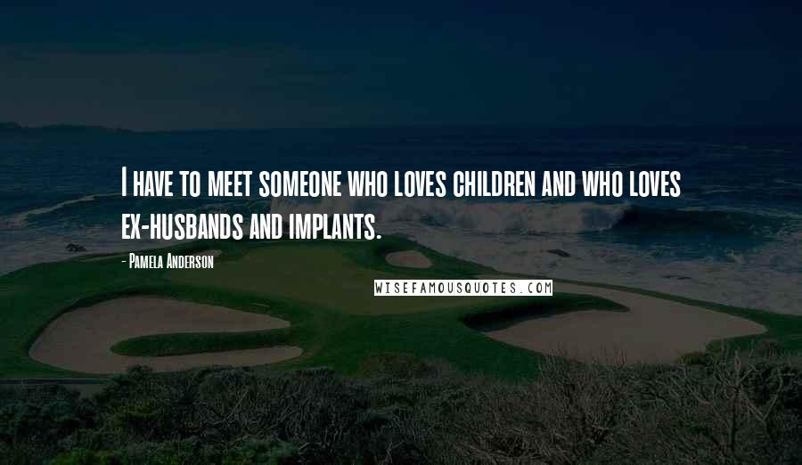 Pamela Anderson Quotes: I have to meet someone who loves children and who loves ex-husbands and implants.