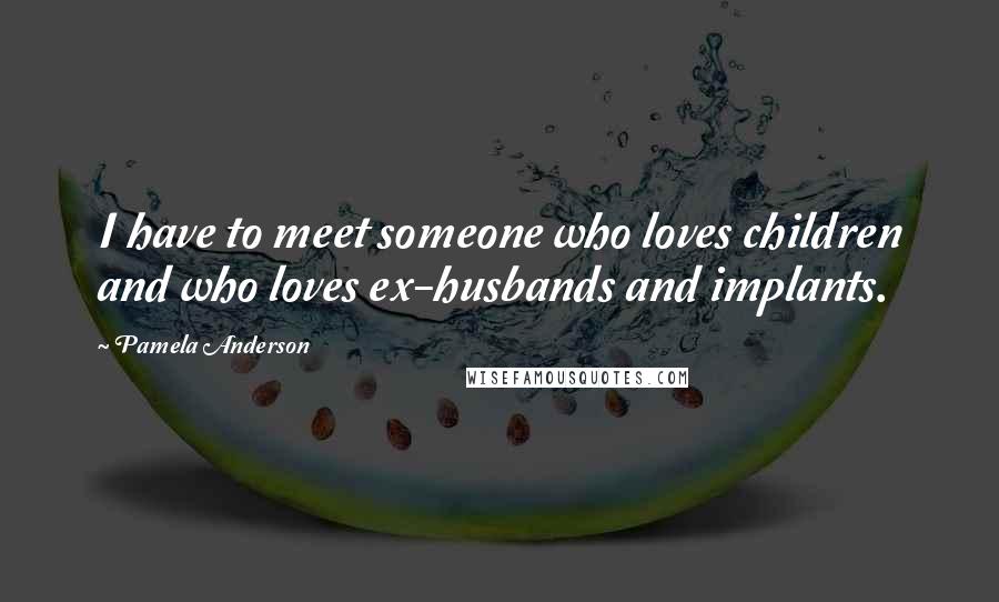 Pamela Anderson Quotes: I have to meet someone who loves children and who loves ex-husbands and implants.