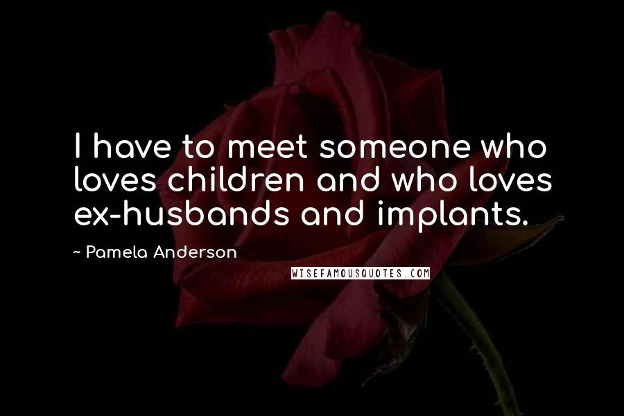 Pamela Anderson Quotes: I have to meet someone who loves children and who loves ex-husbands and implants.