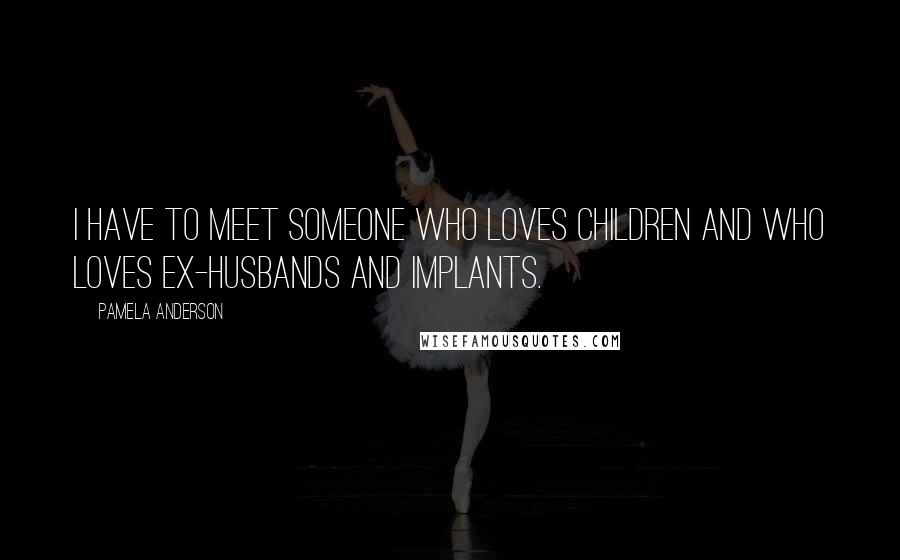Pamela Anderson Quotes: I have to meet someone who loves children and who loves ex-husbands and implants.