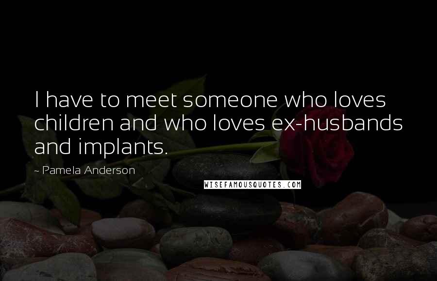 Pamela Anderson Quotes: I have to meet someone who loves children and who loves ex-husbands and implants.