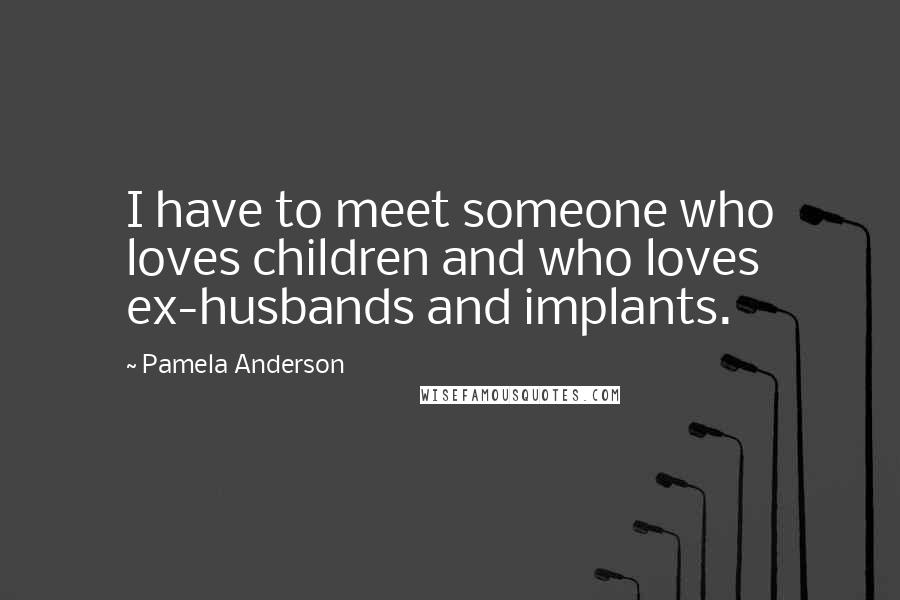 Pamela Anderson Quotes: I have to meet someone who loves children and who loves ex-husbands and implants.